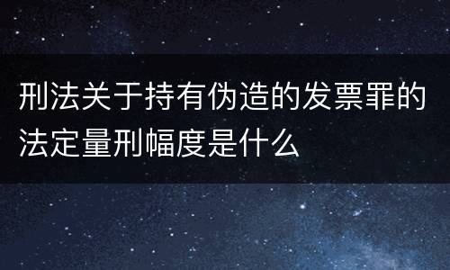 刑法关于持有伪造的发票罪的法定量刑幅度是什么