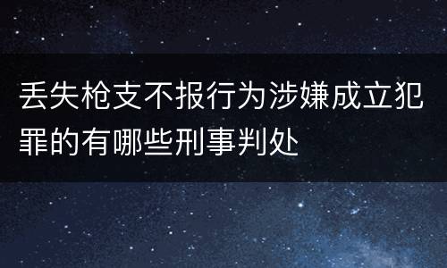丢失枪支不报行为涉嫌成立犯罪的有哪些刑事判处
