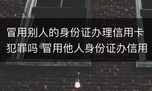 冒用别人的身份证办理信用卡犯罪吗 冒用他人身份证办信用卡