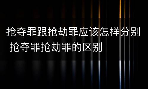 抢夺罪跟抢劫罪应该怎样分别 抢夺罪抢劫罪的区别