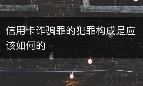 信用卡诈骗罪的犯罪构成是应该如何的