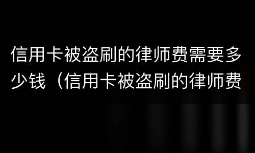 信用卡被盗刷的律师费需要多少钱（信用卡被盗刷的律师费需要多少钱呢）