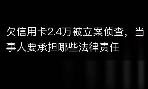 欠信用卡2.4万被立案侦查，当事人要承担哪些法律责任