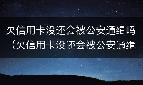 欠信用卡没还会被公安通缉吗（欠信用卡没还会被公安通缉吗知乎）