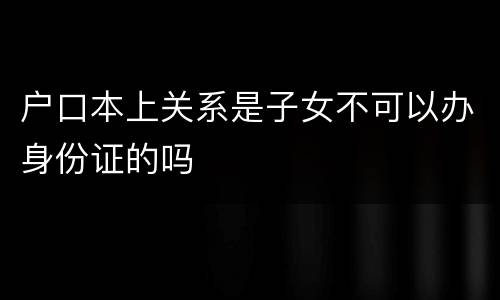 户口本上关系是子女不可以办身份证的吗
