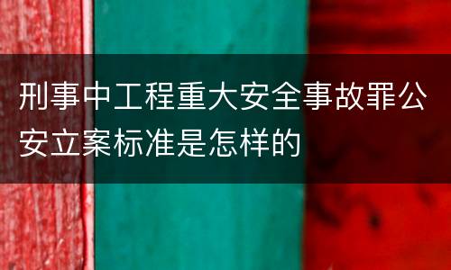 刑事中工程重大安全事故罪公安立案标准是怎样的