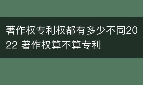 著作权专利权都有多少不同2022 著作权算不算专利