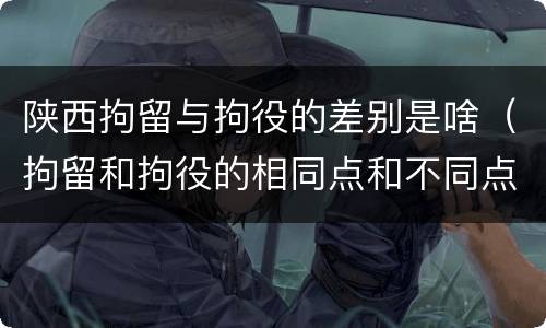 陕西拘留与拘役的差别是啥（拘留和拘役的相同点和不同点）