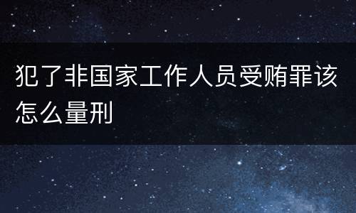 犯了非国家工作人员受贿罪该怎么量刑