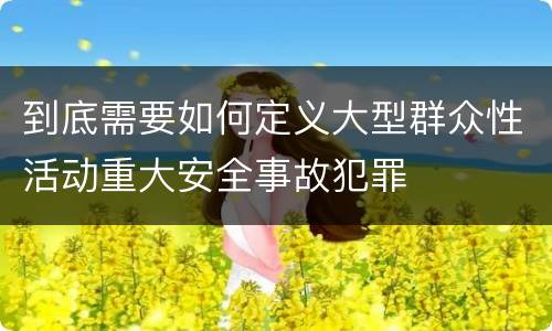 到底需要如何定义大型群众性活动重大安全事故犯罪