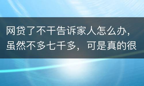 网贷了不干告诉家人怎么办，虽然不多七千多，可是真的很怕