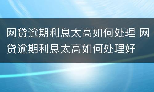 网贷逾期利息太高如何处理 网贷逾期利息太高如何处理好