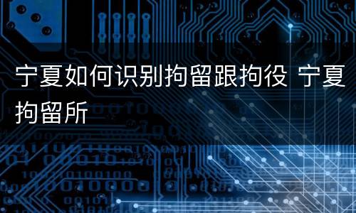 宁夏如何识别拘留跟拘役 宁夏拘留所