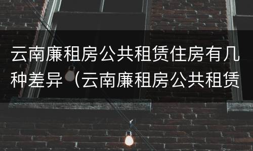 云南廉租房公共租赁住房有几种差异（云南廉租房公共租赁住房有几种差异方式）