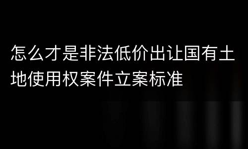 怎么才是非法低价出让国有土地使用权案件立案标准