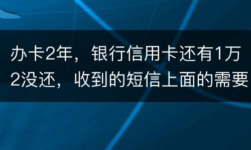 办卡2年，银行信用卡还有1万2没还，收到的短信上面的需要还款金额就是连违约金等其