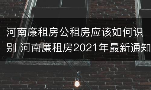 河南廉租房公租房应该如何识别 河南廉租房2021年最新通知