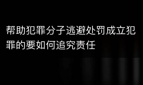 帮助犯罪分子逃避处罚成立犯罪的要如何追究责任