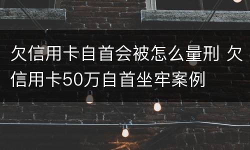 欠信用卡自首会被怎么量刑 欠信用卡50万自首坐牢案例
