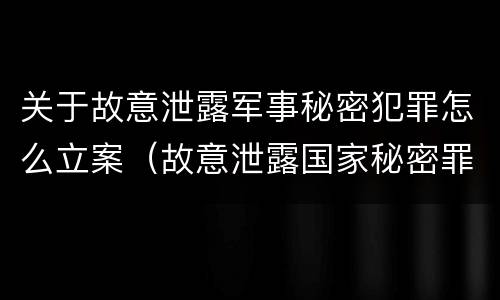 关于故意泄露军事秘密犯罪怎么立案（故意泄露国家秘密罪和故意泄露军事秘密罪）