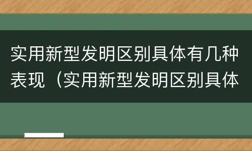 实用新型发明区别具体有几种表现（实用新型发明区别具体有几种表现手法）