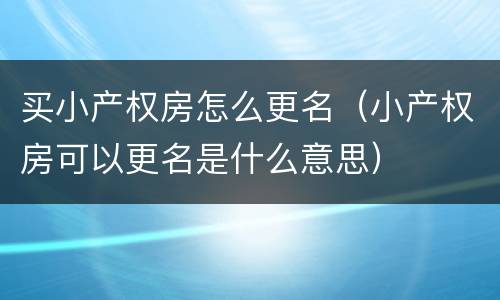 买小产权房怎么更名（小产权房可以更名是什么意思）