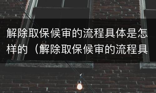 解除取保候审的流程具体是怎样的（解除取保候审的流程具体是怎样的呢）
