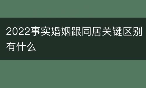 2022事实婚姻跟同居关键区别有什么