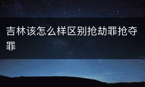 吉林该怎么样区别抢劫罪抢夺罪