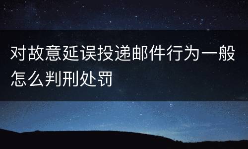 对故意延误投递邮件行为一般怎么判刑处罚
