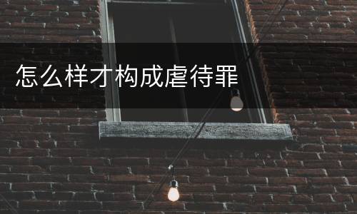 怎么样才构成虐待罪