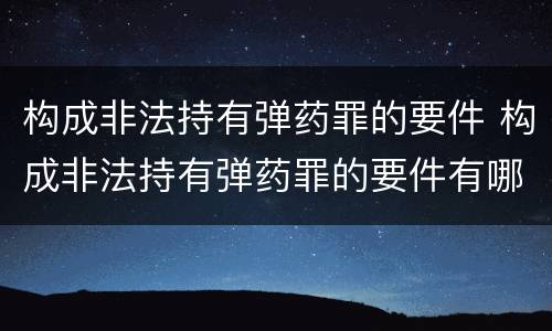 构成非法持有弹药罪的要件 构成非法持有弹药罪的要件有哪些