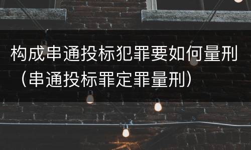 构成串通投标犯罪要如何量刑（串通投标罪定罪量刑）