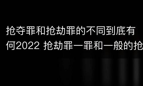 抢夺罪和抢劫罪的不同到底有何2022 抢劫罪一罪和一般的抢劫罪