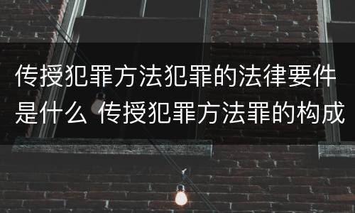 传授犯罪方法犯罪的法律要件是什么 传授犯罪方法罪的构成要件