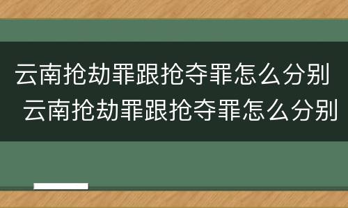 云南抢劫罪跟抢夺罪怎么分别 云南抢劫罪跟抢夺罪怎么分别的