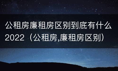 公租房廉租房区别到底有什么2022（公租房,廉租房区别）