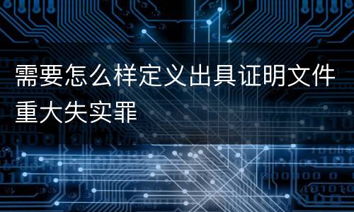 需要怎么样定义出具证明文件重大失实罪