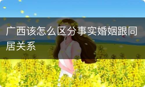 广西该怎么区分事实婚姻跟同居关系