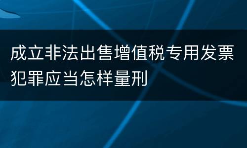 成立非法出售增值税专用发票犯罪应当怎样量刑