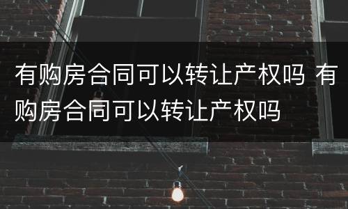 有购房合同可以转让产权吗 有购房合同可以转让产权吗