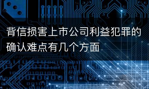 背信损害上市公司利益犯罪的确认难点有几个方面