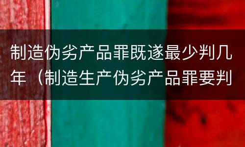 制造伪劣产品罪既遂最少判几年（制造生产伪劣产品罪要判多少年）