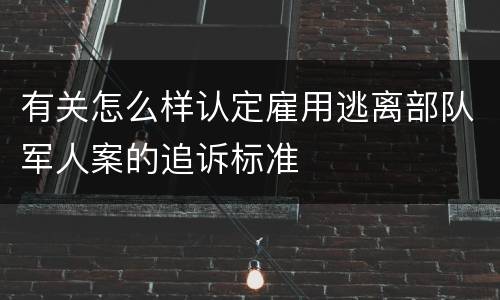 有关怎么样认定雇用逃离部队军人案的追诉标准