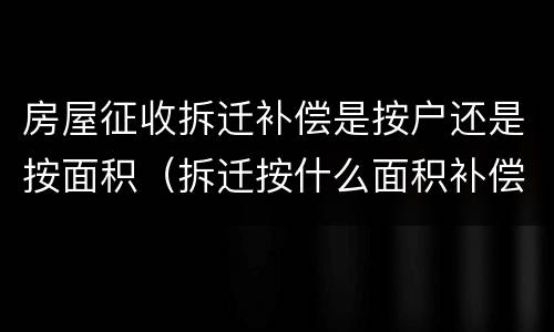 房屋征收拆迁补偿是按户还是按面积（拆迁按什么面积补偿）