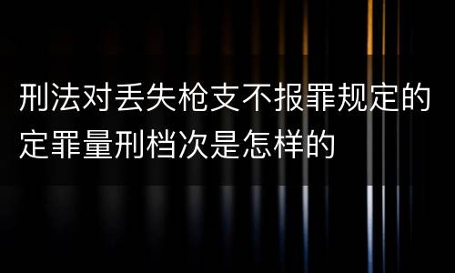 刑法对丢失枪支不报罪规定的定罪量刑档次是怎样的