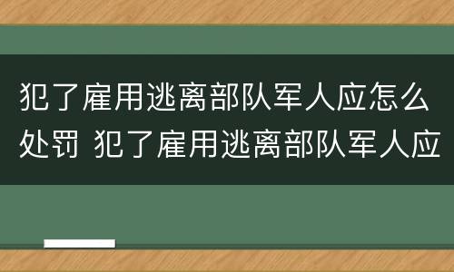 犯了雇用逃离部队军人应怎么处罚 犯了雇用逃离部队军人应怎么处罚呢
