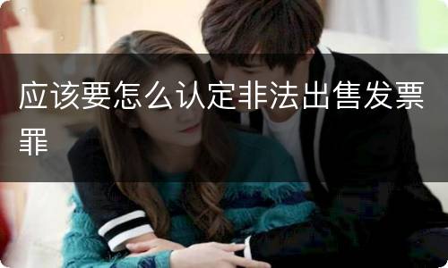 应该要怎么认定非法出售发票罪