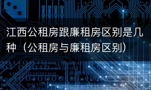 江西公租房跟廉租房区别是几种（公租房与廉租房区别）