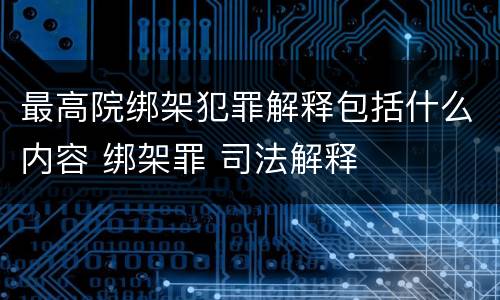 最高院绑架犯罪解释包括什么内容 绑架罪 司法解释